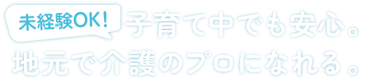 未経験OK!子育て中でも安心。地元で介護のプロになれる。